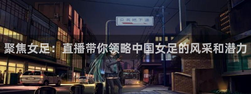聚焦女足：直播带你领略中国女足的风采和潜力