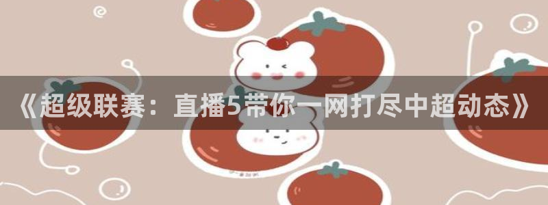 《超级联赛：直播5带你一网打尽中超动态》
