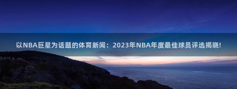 以NBA巨星为话题的体育新闻：2023年NBA年度最佳球员评选揭晓!