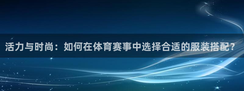 活力与时尚：如何在体育赛事中选择合适的服装搭配？