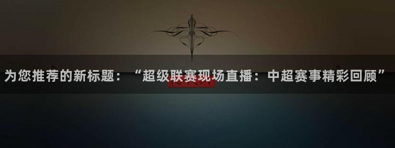 为您推荐的新标题：“超级联赛现场直播：中超赛事精彩回顾”