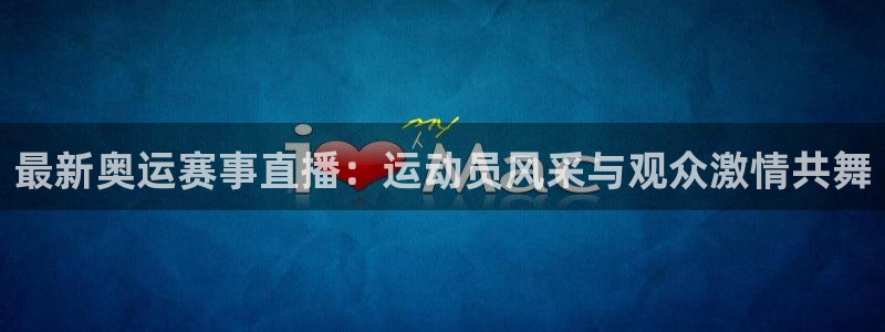 最新奥运赛事直播：运动员风采与观众激情共舞