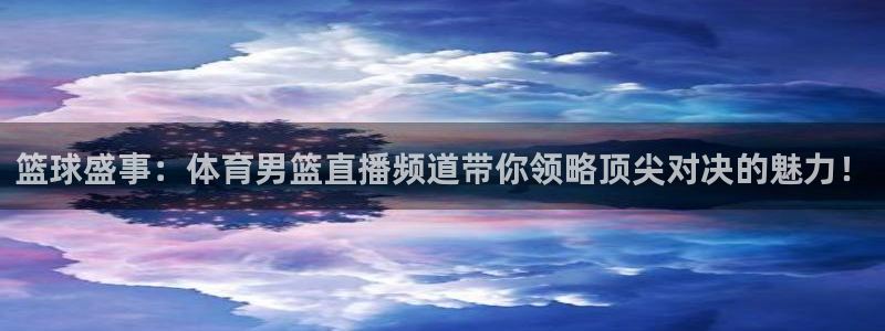 篮球盛事：体育男篮直播频道带你领略顶尖对决的魅力！