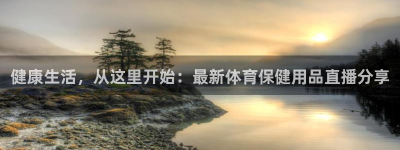 健康生活，从这里开始：最新体育保健用品直播分享