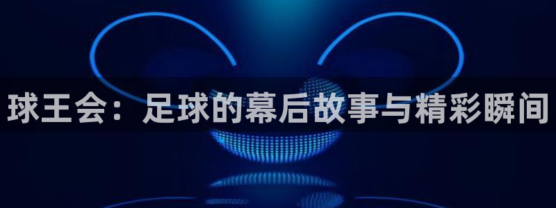 球王会：足球的幕后故事与精彩瞬间