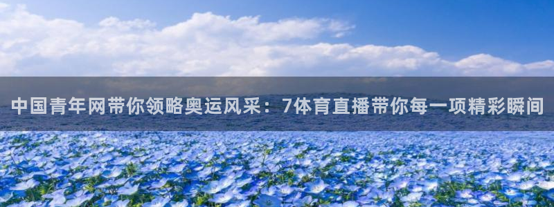 中国青年网带你领略奥运风采：7体育直播带你每一项精彩瞬间