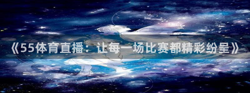 《55体育直播：让每一场比赛都精彩纷呈》