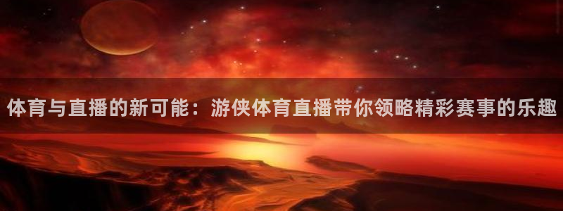 体育与直播的新可能：游侠体育直播带你领略精彩赛事的乐趣