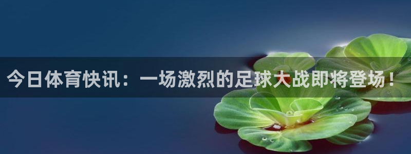 今日体育快讯：一场激烈的足球大战即将登场！