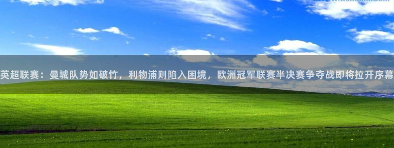英超联赛：曼城队势如破竹，利物浦则陷入困境，欧洲冠军联赛半决赛争夺战即将拉开序幕