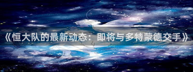 《恒大队的最新动态：即将与多特蒙德交手》