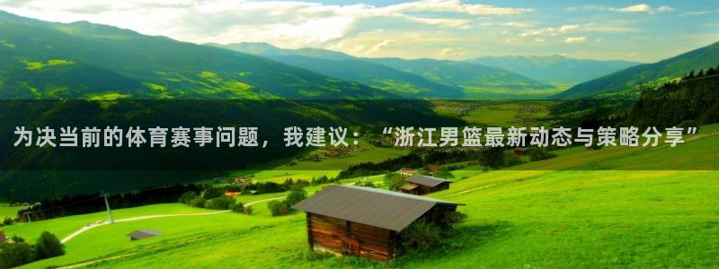 为决当前的体育赛事问题，我建议：“浙江男篮最新动态与策略分享”