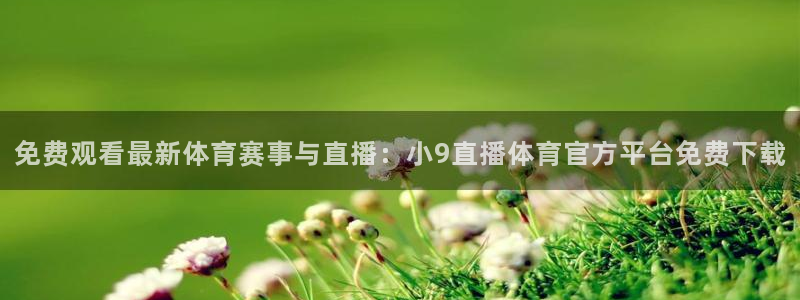 免费观看最新体育赛事与直播：小9直播体育官方平台免费下载