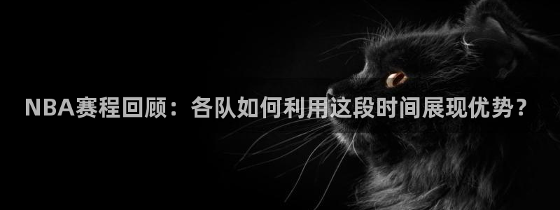 NBA赛程回顾：各队如何利用这段时间展现优势？