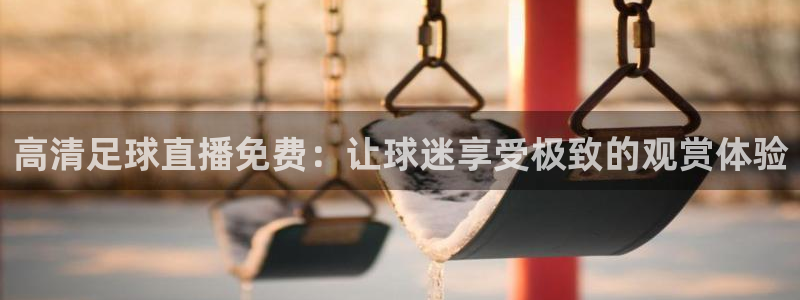 高清足球直播免费：让球迷享受极致的观赏体验