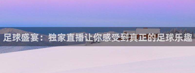 足球盛宴：独家直播让你感受到真正的足球乐趣