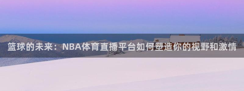 篮球的未来：NBA体育直播平台如何塑造你的视野和激情