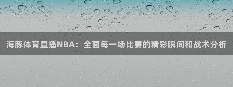 海豚体育直播NBA：全面每一场比赛的精彩瞬间和战术分析