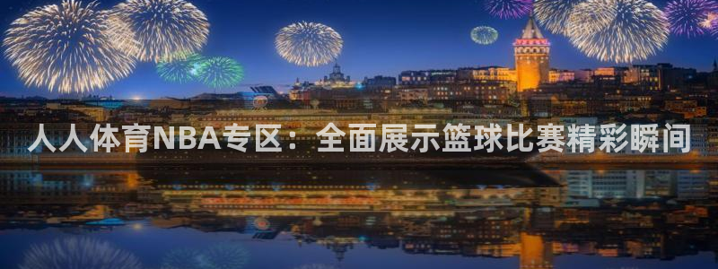 人人体育NBA专区：全面展示篮球比赛精彩瞬间