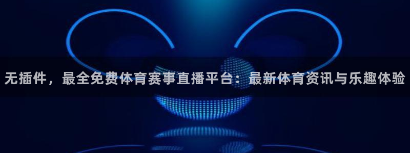 无插件，最全免费体育赛事直播平台：最新体育资讯与乐趣体验