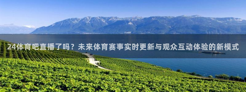 24体育吧直播了吗？未来体育赛事实时更新与观众互动体验的新模式